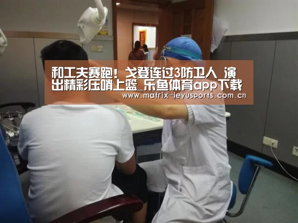 和工夫赛跑！戈登连过3防卫人 演出精彩压哨上篮_乐鱼体育app下载(图4)